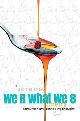 We R What We 8: Consumerism: Reshaping Thought by Shaw, Alonna