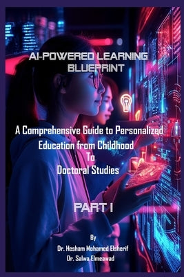 AI-Powered Learning Blueprint: A Comprehensive Guide to Personalized Education from Childhood to Doctoral Studies - PART I by Elsherif, Hesham Mohamed