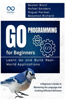 Go Programming for Beginners, Learn Go and Build Real-World Applications: A Beginner's Guide to Mastering Go Language and Crafting Efficient Software by Sanders, Rafael