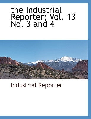 The Industrial Reporter; Vol. 13 No. 3 and 4 by Industrial Reporter, Reporter