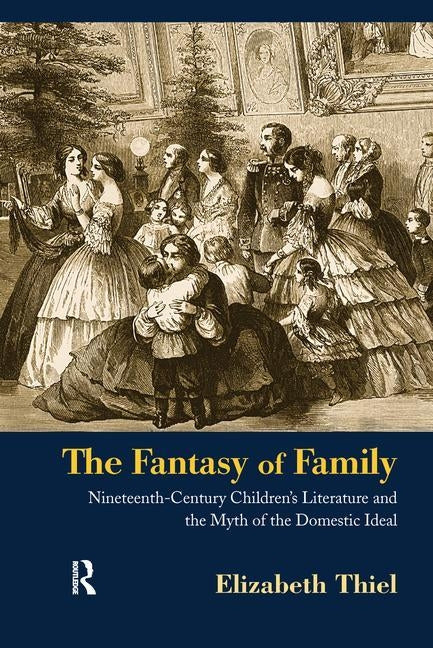 The Fantasy of Family: Nineteenth-Century Children's Literature and the Myth of the Domestic Ideal by Thiel, Elizabeth