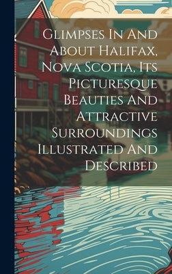 Glimpses In And About Halifax, Nova Scotia, Its Picturesque Beauties And Attractive Surroundings Illustrated And Described by Anonymous