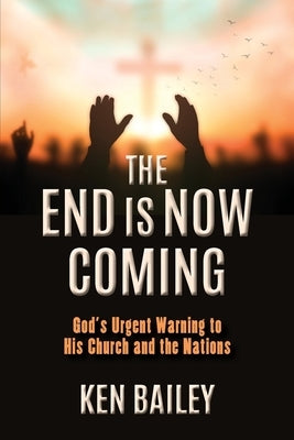 The End is Now Coming: God's Urgent Warning to His Church and the Nations by Bailey, Ken