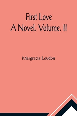First Love: A Novel. Volume. II by Loudon, Margracia