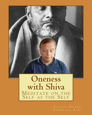 Oneness with Shiva: Meditate on the Self as the Self by B. Serrano R. Ac, Acharya Ricardo