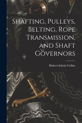 Shafting, Pulleys, Belting, Rope Transmission, and Shaft Governors by Collins, Hubert Edwin