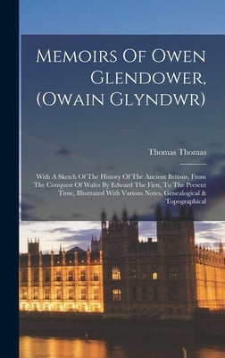 Memoirs Of Owen Glendower, (owain Glyndwr): With A Sketch Of The History Of The Ancient Britons, From The Conquest Of Wales By Edward The First, To Th by Thomas Thomas (Rector of Aberporth, W.