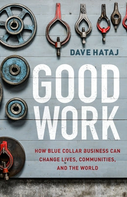 Good Work: How Blue Collar Business Can Change Lives, Communities, and the World by Hataj, Dave