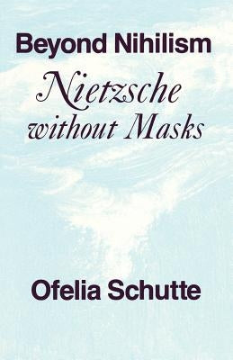 Beyond Nihilism: Nietzsche without Masks by Schutte, Ofelia