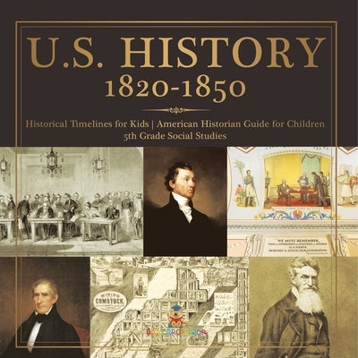 U.S. History 1820-1850 - Historical Timelines for Kids American Historian Guide for Children 5th Grade Social Studies by Baby Professor