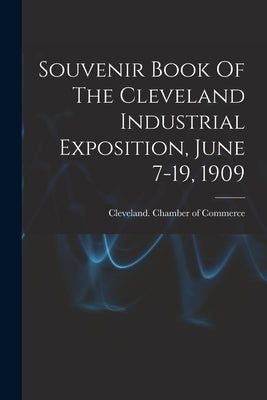 Souvenir Book Of The Cleveland Industrial Exposition, June 7-19, 1909 by Cleveland (Ohio) Chamber of Commerce