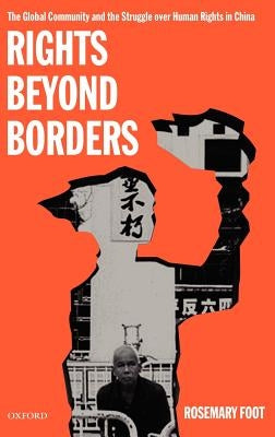 Rights Beyond Borders: The Global Community and the Struggle Over Human Rights in China by Foot, Rosemary