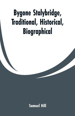 Bygone Stalybridge, Traditional, Historical, Biographical by Hill, Samuel