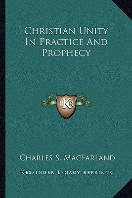 Christian Unity In Practice And Prophecy by Macfarland, Charles S.