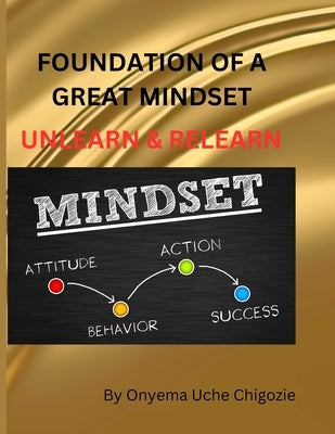 The Foundation of a Great Mindset: Unlearn & Relearn by Chigozie, Onyema Uche