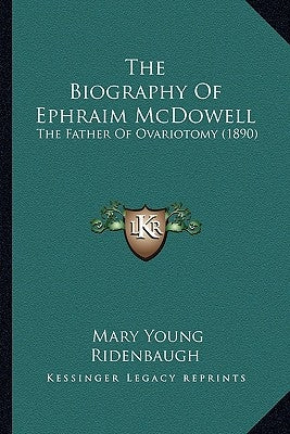 The Biography Of Ephraim McDowell: The Father Of Ovariotomy (1890) by Ridenbaugh, Mary Young