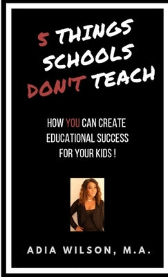 5 Things Schools Don't Teach: How to Create the Educational Success Your Kids Deserve! by Wilson, M. a. Adia