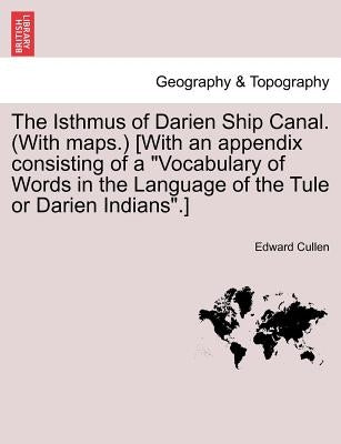 The Isthmus of Darien Ship Canal. (with Maps.) [With an Appendix Consisting of a Vocabulary of Words in the Language of the Tule or Darien Indians.] S by Cullen, Edward