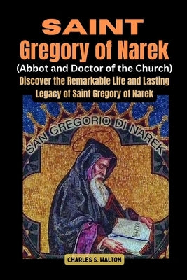Saint Gregory of Narek (Abbot and Doctor of the Church): Saint Discover the Remarkable Life and Lasting Legacy of Saint Gregory of Narek by Walton, Charles S.