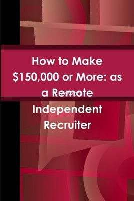 How to Make $150,000 or More: as a Remote Independent Recruiter by Stewart, Y.