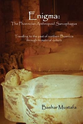Enigma: The Phoenician Anthropoid Sarcophagus: Travelling to the past of northern Phoenicia through its material culture by Mustafa, Bashar