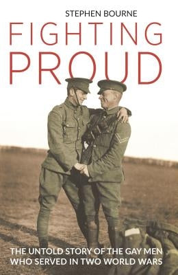 Fighting Proud: The Untold Story of the Gay Men Who Served in Two World Wars by Bourne, Stephen