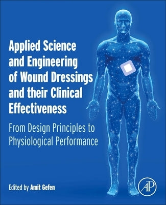 Applied Science and Engineering of Wound Dressings and Their Clinical Effectiveness: From Design Principles to Physiological Performance by Gefen, Amit