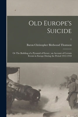 Old Europe's Suicide: or The Building of a Pyramid of Errors; an Account of Certain Events in Europe During the Period 1912-1918; 1 by Thomson, Christopher Birdwood Baron