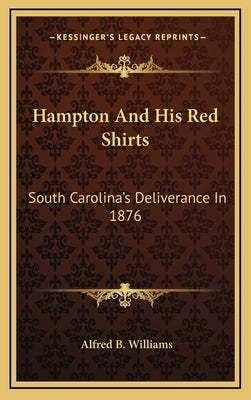 Hampton and His Red Shirts: South Carolina's Deliverance in 1876 by Williams, Alfred B.