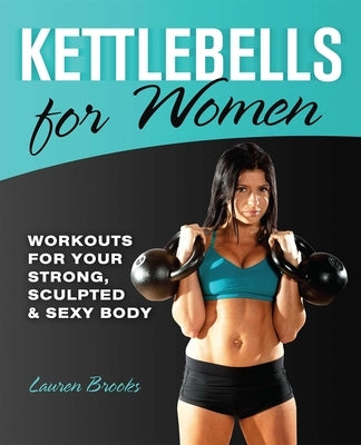 Kettlebells for Women: Workouts for Your Strong, Sculpted & Sexy Body by Brooks, Lauren