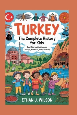 Turkey: The Complete History for Kids: Real Stories That Inspire Courage, Kindness, and Curiosity by J. Wilson, Ethan