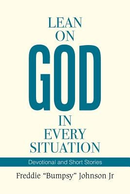 Lean on God in Every Situation: Devotional and Short Stories by Johnson, Freddie Bumpsy, Jr.