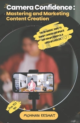 Camera Confidence: MASTERING AND MARKETING CONTENT CREATION: The Beginners Guide to Gaining Camera Confidence and Making Money as a Video Influencer by Eeshat, Mohhan