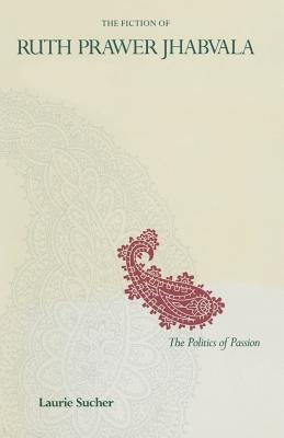 The Fiction of Ruth Prawer Jhabvala: The Politics of Passion by Sucher, Laurie