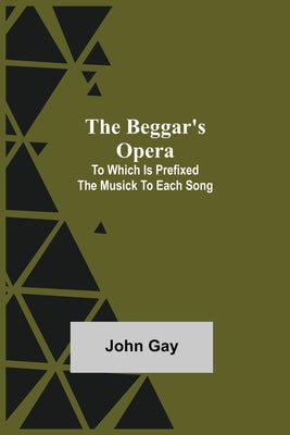 The Beggar's Opera; to Which is Prefixed the Musick to Each Song by Gay, John