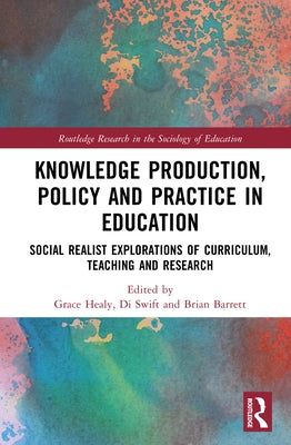 Knowledge Production, Policy and Practice in Education: Social Realist Explorations of Curriculum, Teaching and Research by Healy, Grace