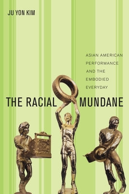 The Racial Mundane: Asian American Performance and the Embodied Everyday by Kim, Ju Yon