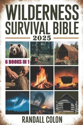 Wilderness Survival Bible 2025: The Complete Guide to Bushcraft, Shelter, Water Purification, Firecraft, Hunting, and Survival Medicine by Colon, Randall