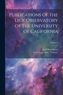 Publications of the Lick Observatory of the University of California; Volume 3 by Trustees, Lick Observatory