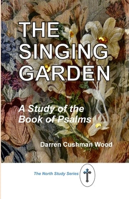 The Singing Garden: A Study of the Book of Psalms by Cushman Wood, Darren