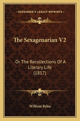 The Sexagenarian V2: Or The Recollections Of A Literary Life (1817) by Beloe, William