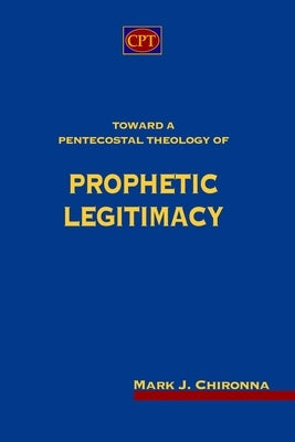 Toward a Pentecostal Theology of Prophetic Legitimacy by Chironna, Mark J.