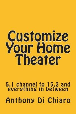 Customize Your Home Theater: 5.1 channel to 15.2 and everything in between by Di Chiaro, Anthony