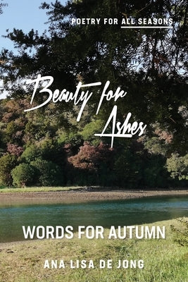 Beauty for Ashes: Words for Autumn by De Jong, Ana Lisa