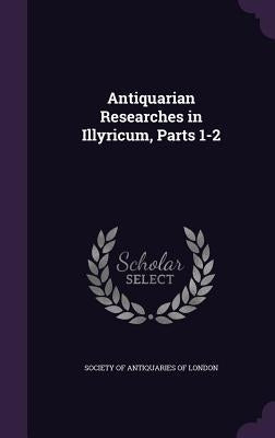 Antiquarian Researches in Illyricum, Parts 1-2 by Society of Antiquaries of London