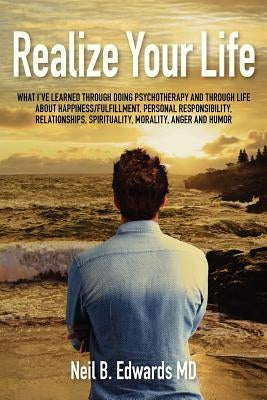 Realize Your Life: What I've Learned Through Doing Psychotherapy and Through Life About Happiness/Fulfillment, Personal Responsibility, R by Edwards MD, Neil B.