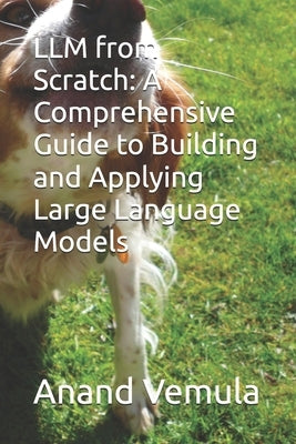 LLM from Scratch: A Comprehensive Guide to Building and Applying Large Language Models by Vemula, Anand