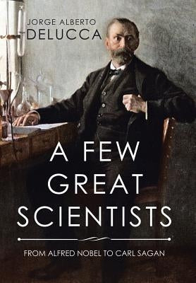 A Few Great Scientists: From Alfred Nobel to Carl Sagan by Delucca, Jorge Alberto
