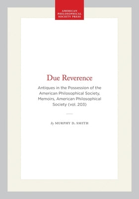 Due Reverence: Antiques in the Possession of the American Philosophical Society, Memoirs, American Philosophical Society (Vol. 203) by Smith, Murphy D.