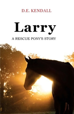 Larry: A Rescue Pony's Story by Kendall, D. E.